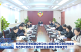 市政協召開黨組理論學習中心組集體學習會和黨組會 傳達學習黨的二十屆四中全會精神 李軍政主持