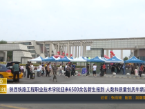 【渭南教育】陕西铁路工程职业技术学院迎来6500余名新生报到 人数和质量创历年新高