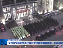全市公安机关冬春社会治安巡查宣防集中统一行动启动
