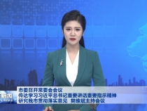 市委召开常委会会议传达学习习近平总书记重要讲话重要指示精神 研究我市贯彻落实意见  樊维斌主持会议