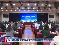 2024年全国繁荣群众文艺专题培训班在我市举办