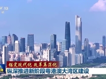 锚定现代化 改革再深化丨广东：纵深推进新阶段粤港澳大湾区建设