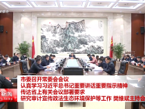市委召开常委会会议 认真学习习近平总书记重要讲话重要指示精神 传达省上有关会议部署要求 研究审计宣传政法生态环境保护等工作 樊维斌主持会议