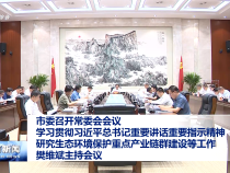 市委召開常委會會議 學習貫徹習近平總書記重要講話重要指示精神?研究生態環境保護重點產業鏈群建設等工作 樊維斌主持會議