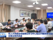 市人大常委會黨組理論學習中心組召開集體學習會議 王琦主持并講話