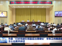 市委“打好黨建引領基層治理硬仗”半年工作推進會召開 
 王心出席并講話