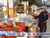 “市场监管员”马强：耐心、细心、决心 助力全国文明城市创建